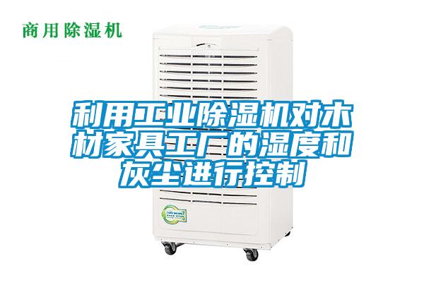 利用工业除湿机对木材家具工厂的湿度和灰尘进行控制