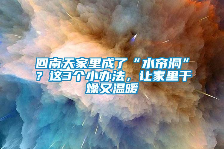 回南天家里成了“水帘洞”？这3个小办法，让家里干燥又温暖