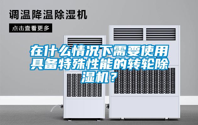 在什么情况下需要使用具备特殊性能的转轮除湿机？