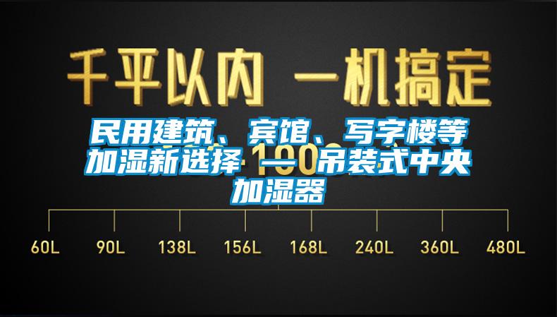 民用建筑、宾馆、写字楼等加湿新选择 — 吊装式中央加湿器