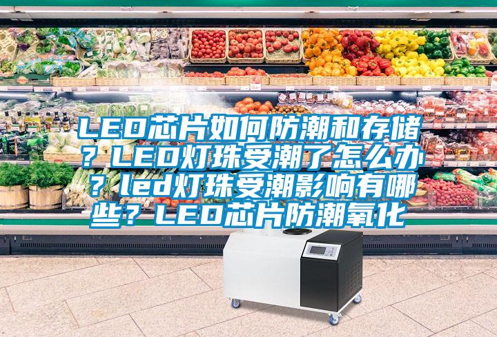 LED芯片如何防潮和存储？LED灯珠受潮了怎么办？led灯珠受潮影响有哪些？LED芯片防潮氧化