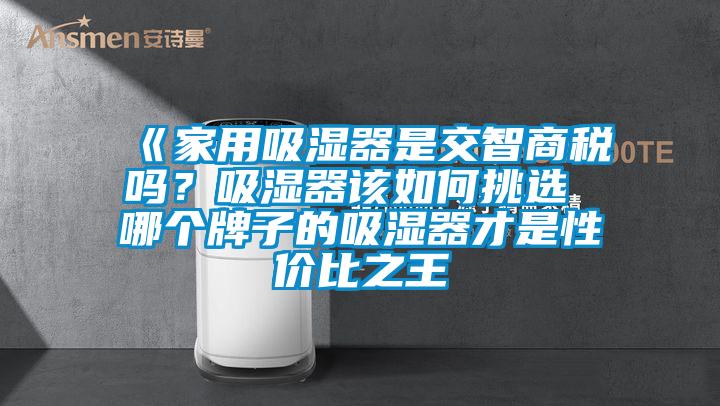 《家用吸湿器是交智商税吗？吸湿器该如何挑选 哪个牌子的吸湿器才是性价比之王