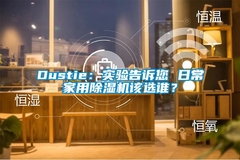 Dustie：实验告诉您 日常家用除湿机该选谁？