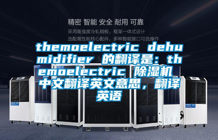 themoelectric dehumidifier 的翻译是：themoelectric 除湿机 中文翻译英文意思，翻译英语