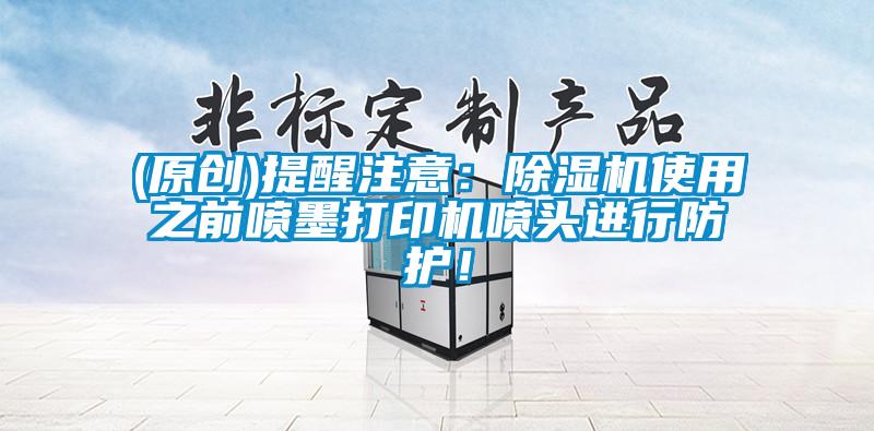 (原创)提醒注意：除湿机使用之前喷墨打印机喷头进行防护！