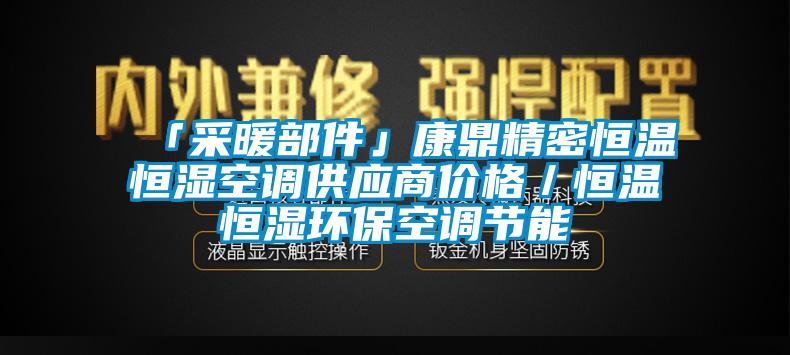 「采暖部件」康cq9电子密恒温恒湿空调供应商价格／恒温恒湿环保空调节能