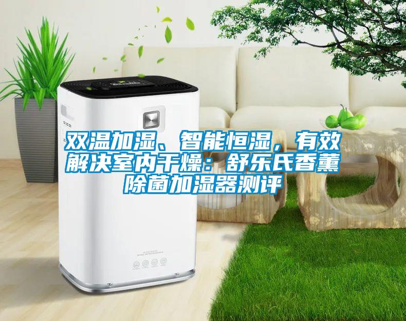 双温加湿、智能恒湿，有效解决室内干燥：舒乐氏香薰除菌加湿器测评