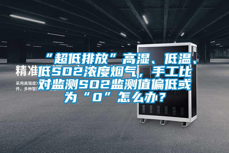 “超低排放”高湿、低温、低SO2浓度烟气，手工比对监测SO2监测值偏低或为“0”怎么办？