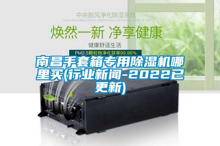 南昌手套箱专用除湿机哪里买(行业新闻-2022已更新)