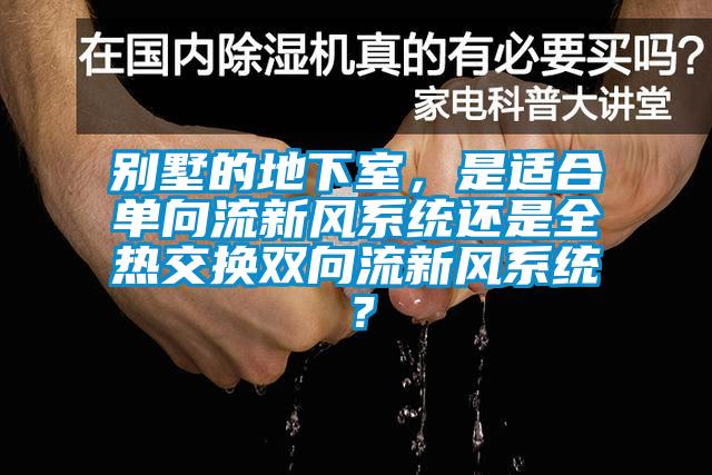 别墅的地下室，是适合单向流新风系统还是全热交换双向流新风系统？