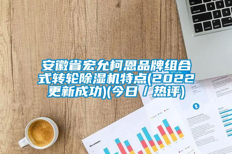 安徽省宏允柯恩品牌组合式转轮除湿机特点(2022更新成功)(今日／热评)