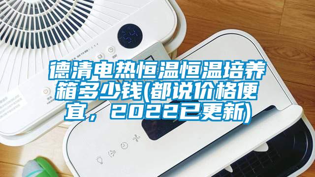 德清电热恒温恒温培养箱多少钱(都说价格便宜，2022已更新)