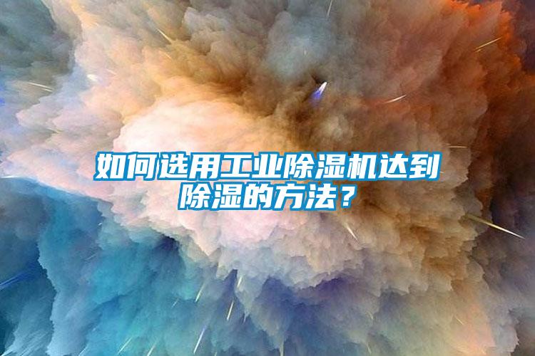 如何选用工业除湿机达到除湿的方法？