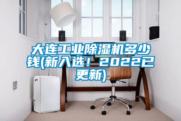 大连工业除湿机多少钱(新入选！2022已更新)