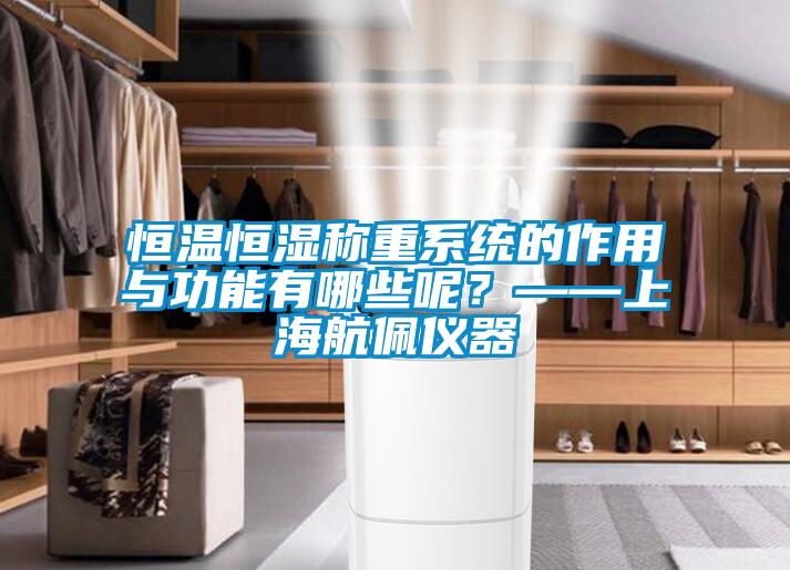 恒温恒湿称重系统的作用与功能有哪些呢？——上海航佩仪器