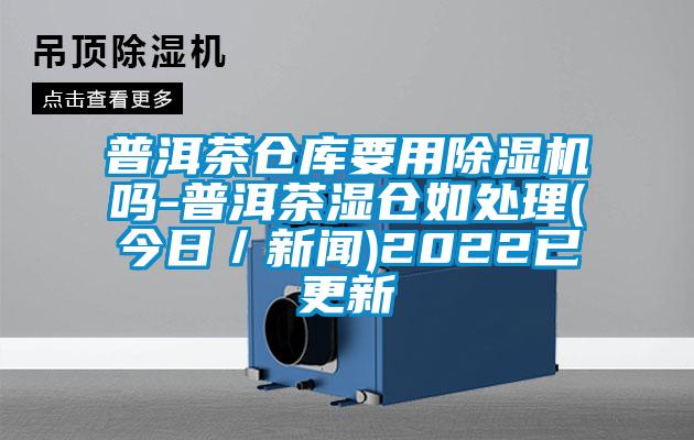 普洱茶仓库要用除湿机吗-普洱茶湿仓如处理(今日／新闻)2022已更新