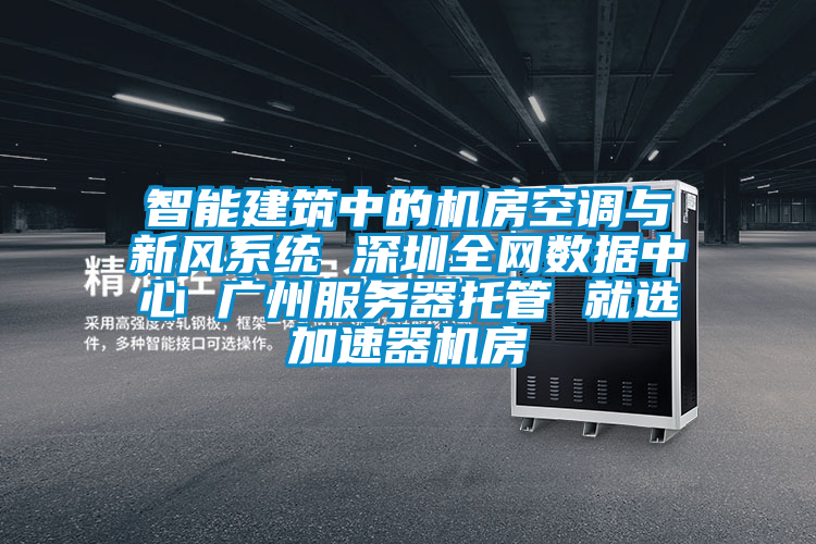 智能建筑中的机房空调与新风系统 深圳全网数据中心 广州服务器托管 就选加速器机房