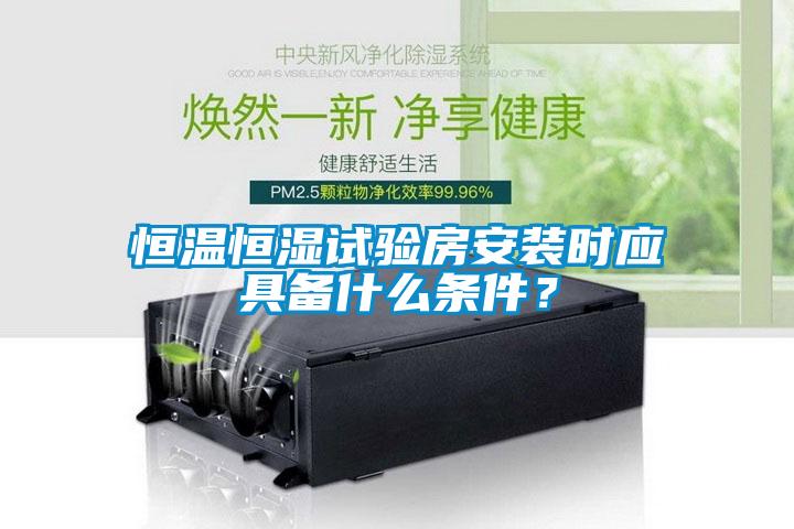 恒温恒湿试验房安装时应具备什么条件？