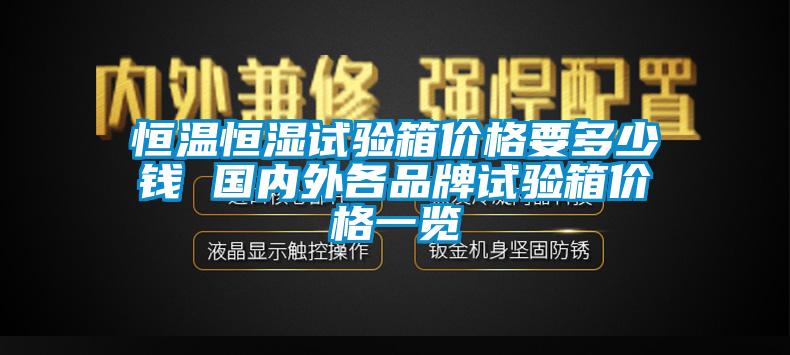 恒温恒湿试验箱价格要多少钱 国内外各品牌试验箱价格一览