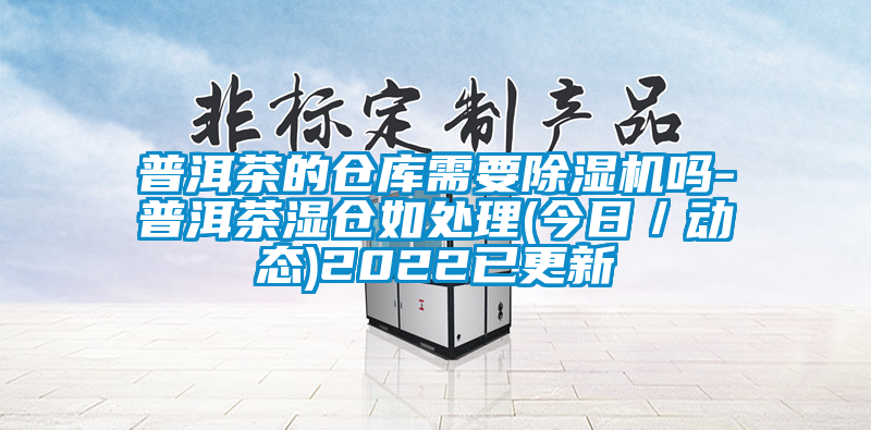 普洱茶的仓库需要除湿机吗-普洱茶湿仓如处理(今日／动态)2022已更新