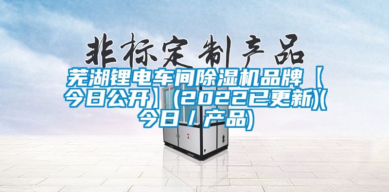 芜湖锂电车间除湿机品牌【今日公开】(2022已更新)(今日／产品)