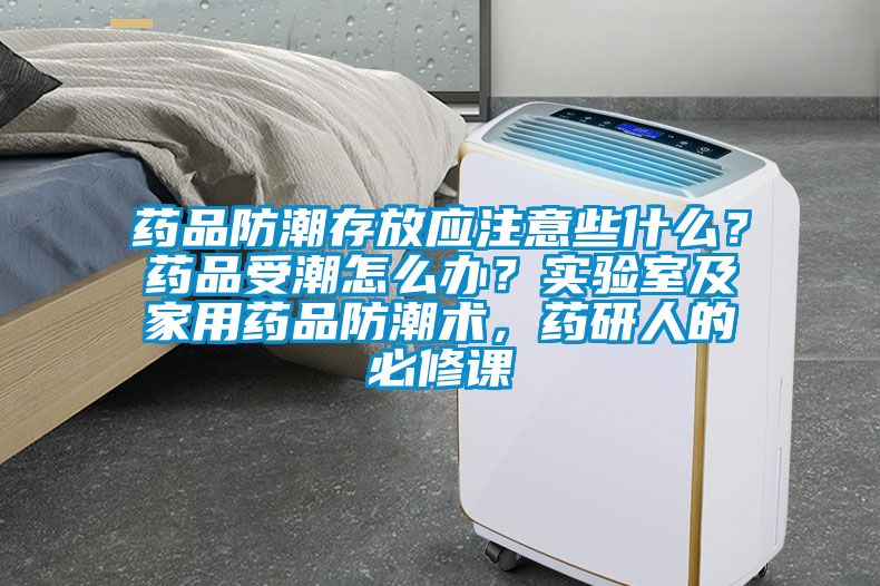 药品防潮存放应注意些什么？药品受潮怎么办？实验室及家用药品防潮术，药研人的必修课