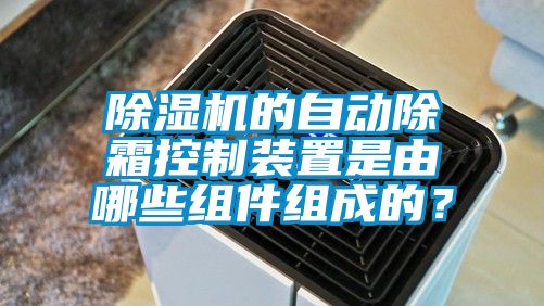 除湿机的自动除霜控制装置是由哪些组件组成的？