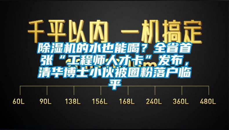 除湿机的水也能喝？全省首张“工程师人才卡”发布，清华博士小伙被圈粉落户临平